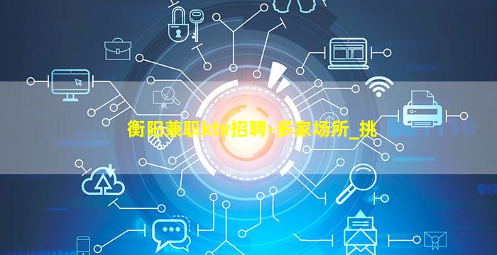 衡阳兼职ktv招聘-多家场所_挑